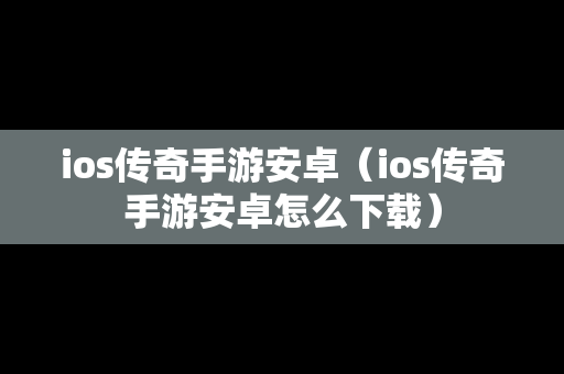 ios传奇手游安卓（ios传奇手游安卓怎么下载）