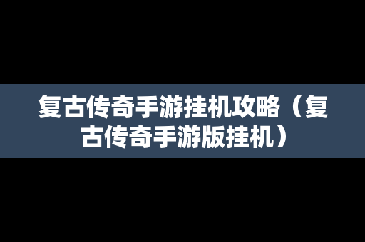 复古传奇手游挂机攻略（复古传奇手游版挂机）