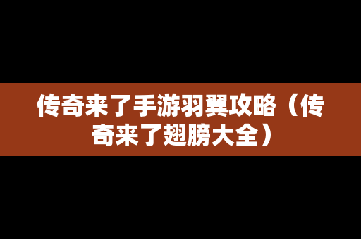 传奇来了手游羽翼攻略（传奇来了翅膀大全）