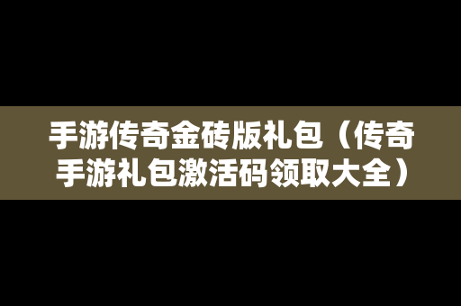 手游传奇金砖版礼包（传奇手游礼包激活码领取大全）