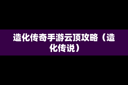 造化传奇手游云顶攻略（造化传说）