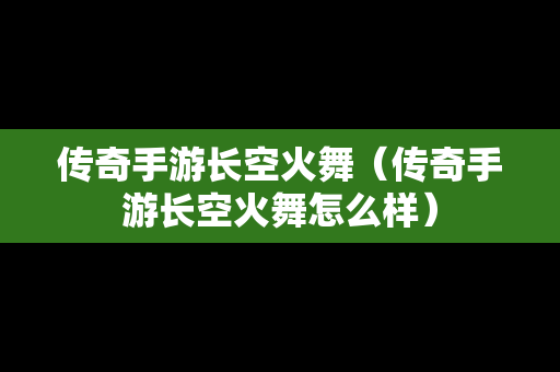 传奇手游长空火舞（传奇手游长空火舞怎么样）