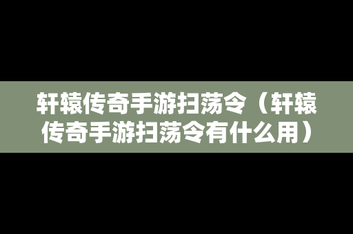 轩辕传奇手游扫荡令（轩辕传奇手游扫荡令有什么用）