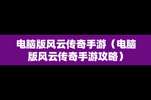 电脑版风云传奇手游（电脑版风云传奇手游攻略）