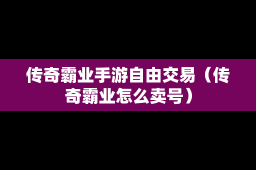 传奇霸业手游自由交易（传奇霸业怎么卖号）