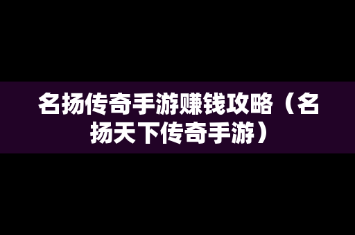 名扬传奇手游赚钱攻略（名扬天下传奇手游）