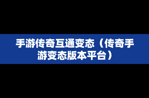 手游传奇互通变态（传奇手游变态版本平台）