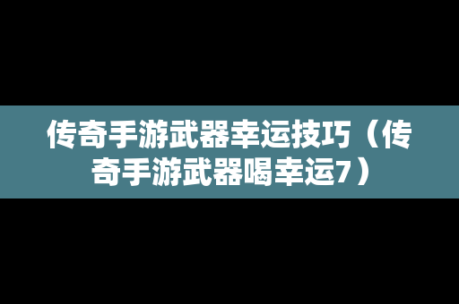 传奇手游武器幸运技巧（传奇手游武器喝幸运7）