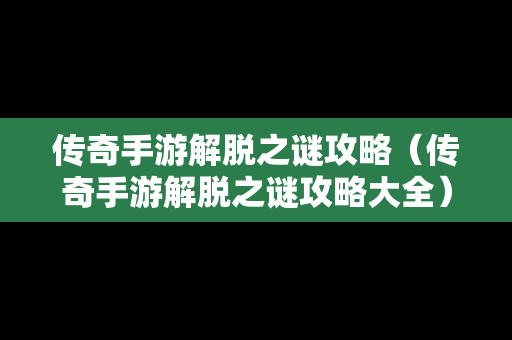 传奇手游解脱之谜攻略（传奇手游解脱之谜攻略大全）