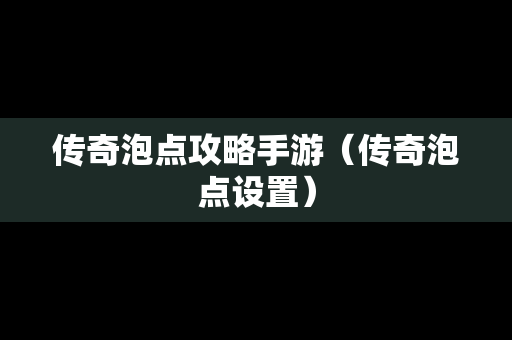 传奇泡点攻略手游（传奇泡点设置）