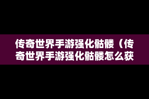 传奇世界手游强化骷髅（传奇世界手游强化骷髅怎么获得）