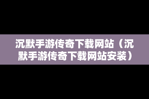 沉默手游传奇下载网站（沉默手游传奇下载网站安装）