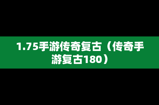 1.75手游传奇复古（传奇手游复古180）