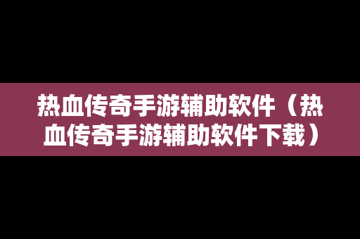 热血传奇手游辅助软件（热血传奇手游辅助软件下载）