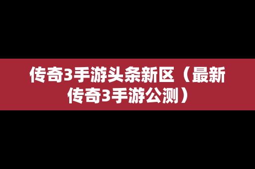 传奇3手游头条新区（最新传奇3手游公测）