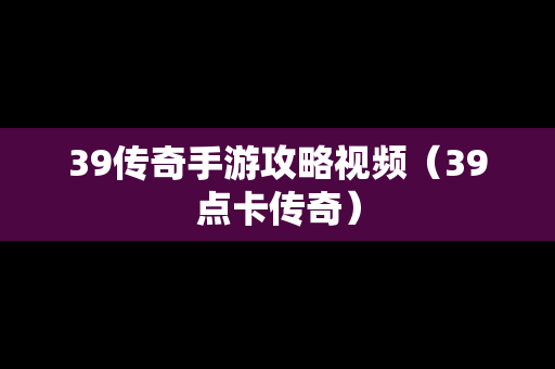 39传奇手游攻略视频（39点卡传奇）