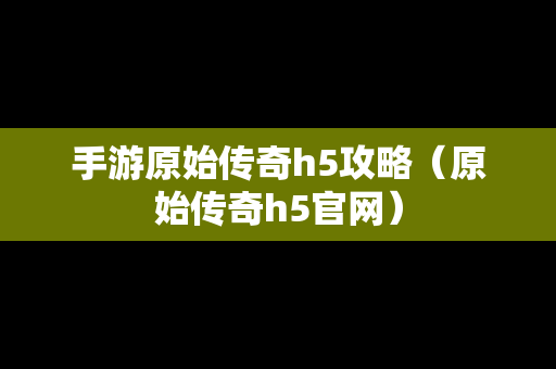 手游原始传奇h5攻略（原始传奇h5官网）