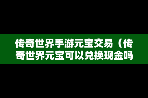 传奇世界手游元宝交易（传奇世界元宝可以兑换现金吗）