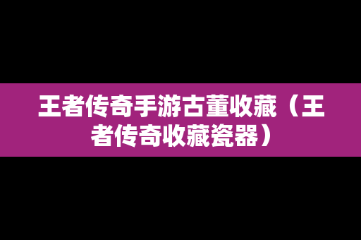 王者传奇手游古董收藏（王者传奇收藏瓷器）