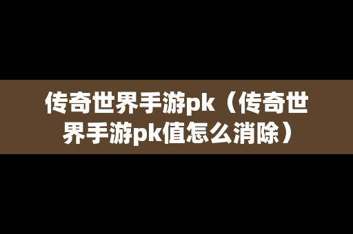 传奇世界手游pk（传奇世界手游pk值怎么消除）