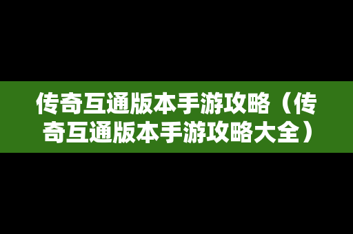 传奇互通版本手游攻略（传奇互通版本手游攻略大全）