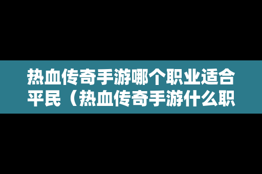 热血传奇手游哪个职业适合平民（热血传奇手游什么职业省钱）