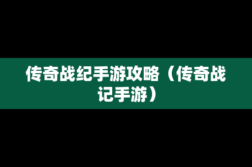 传奇战纪手游攻略（传奇战记手游）