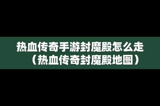 热血传奇手游封魔殿怎么走（热血传奇封魔殿地图）