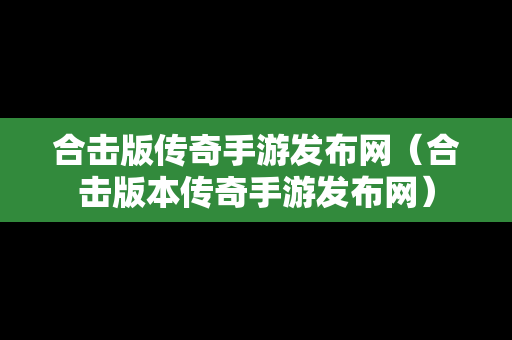 合击版传奇手游发布网（合击版本传奇手游发布网）