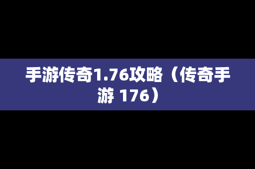 手游传奇1.76攻略（传奇手游 176）