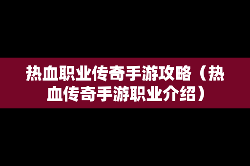 热血职业传奇手游攻略（热血传奇手游职业介绍）