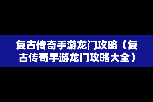 复古传奇手游龙门攻略（复古传奇手游龙门攻略大全）