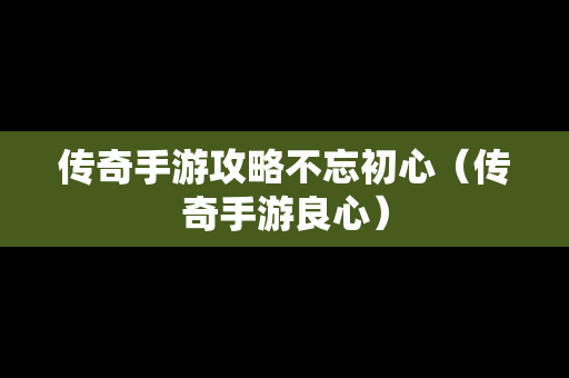 传奇手游攻略不忘初心（传奇手游良心）