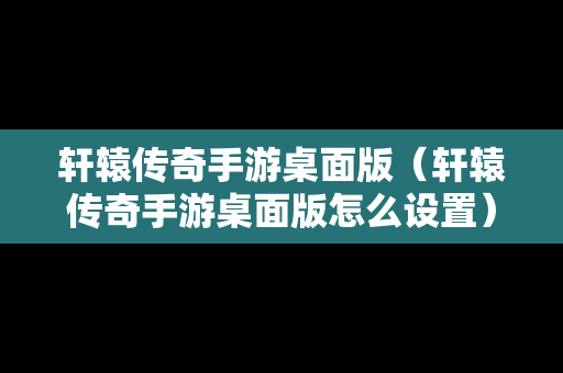 轩辕传奇手游桌面版（轩辕传奇手游桌面版怎么设置）