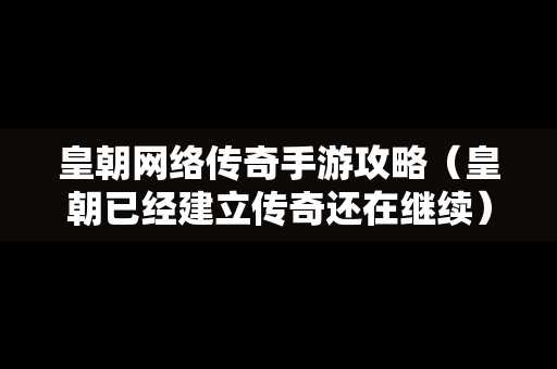 皇朝网络传奇手游攻略（皇朝已经建立传奇还在继续）