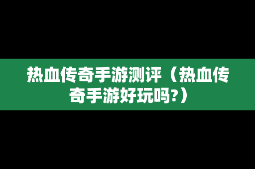 热血传奇手游测评（热血传奇手游好玩吗?）