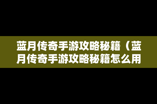 蓝月传奇手游攻略秘籍（蓝月传奇手游攻略秘籍怎么用）