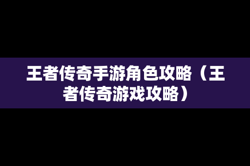 王者传奇手游角色攻略（王者传奇游戏攻略）