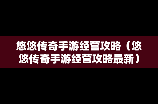 悠悠传奇手游经营攻略（悠悠传奇手游经营攻略最新）