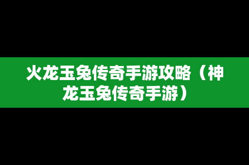 火龙玉兔传奇手游攻略（神龙玉兔传奇手游）