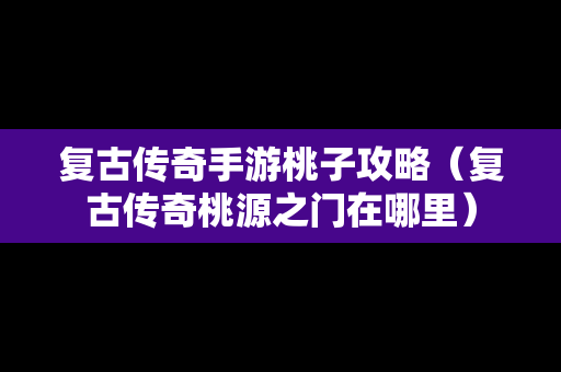 复古传奇手游桃子攻略（复古传奇桃源之门在哪里）