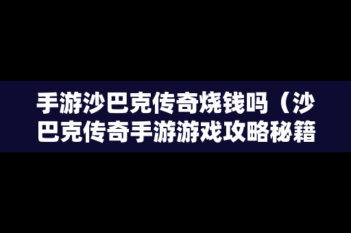 手游沙巴克传奇烧钱吗（沙巴克传奇手游游戏攻略秘籍）