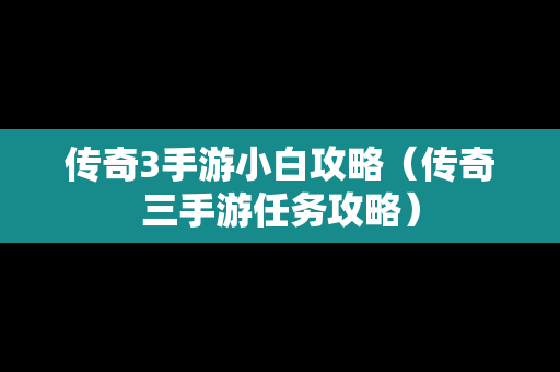 传奇3手游小白攻略（传奇三手游任务攻略）