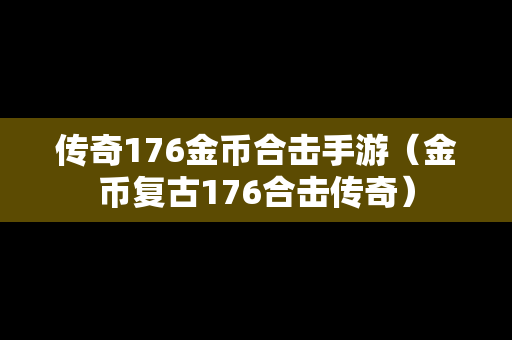 传奇176金币合击手游（金币复古176合击传奇）