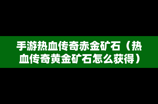 手游热血传奇赤金矿石（热血传奇黄金矿石怎么获得）