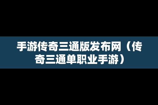 手游传奇三通版发布网（传奇三通单职业手游）