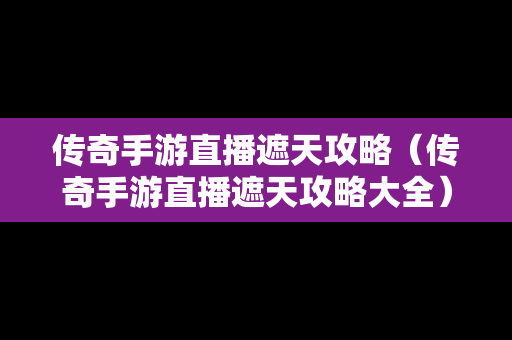 传奇手游直播遮天攻略（传奇手游直播遮天攻略大全）