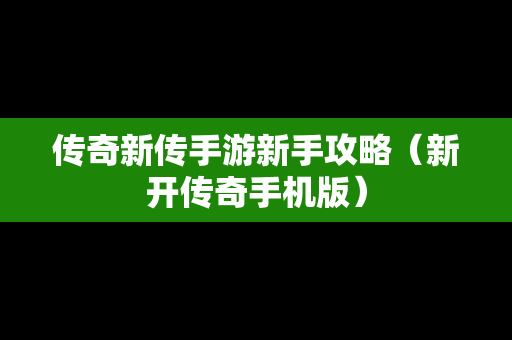 传奇新传手游新手攻略（新开传奇手机版）