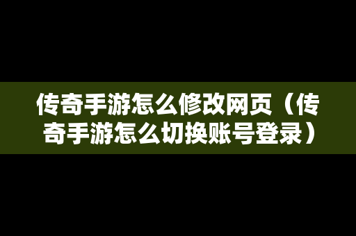 传奇手游怎么修改网页（传奇手游怎么切换账号登录）