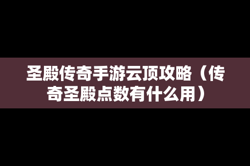 圣殿传奇手游云顶攻略（传奇圣殿点数有什么用）